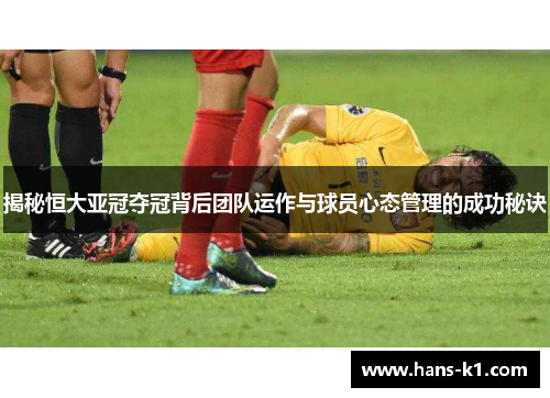 揭秘恒大亚冠夺冠背后团队运作与球员心态管理的成功秘诀
