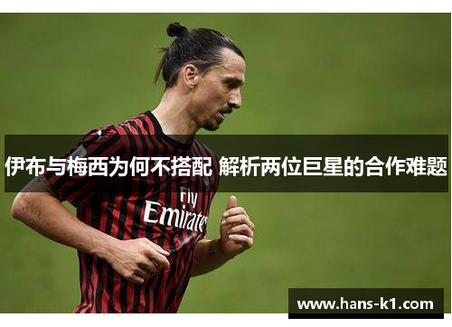 伊布与梅西为何不搭配 解析两位巨星的合作难题