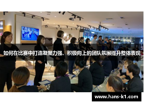 如何在比赛中打造凝聚力强、积极向上的团队氛围提升整体表现