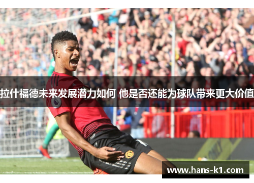 拉什福德未来发展潜力如何 他是否还能为球队带来更大价值