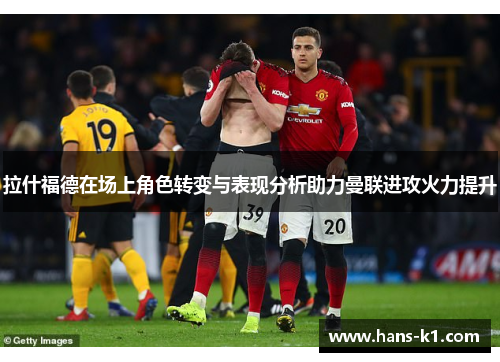 拉什福德在场上角色转变与表现分析助力曼联进攻火力提升