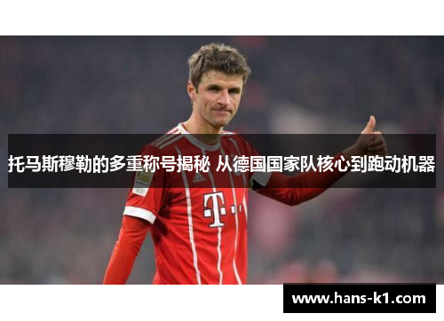 托马斯穆勒的多重称号揭秘 从德国国家队核心到跑动机器