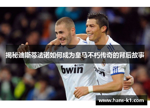揭秘迪斯蒂法诺如何成为皇马不朽传奇的背后故事