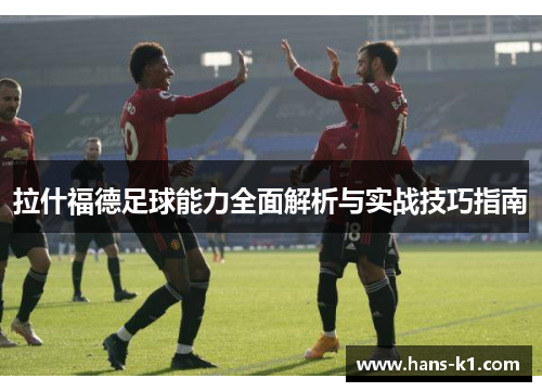 拉什福德足球能力全面解析与实战技巧指南