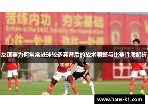 友谊赛为何常常进球较多其背后的战术调整与比赛性质解析