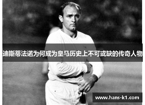 迪斯蒂法诺为何成为皇马历史上不可或缺的传奇人物