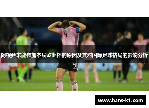 阿根廷未能参加本届欧洲杯的原因及其对国际足球格局的影响分析