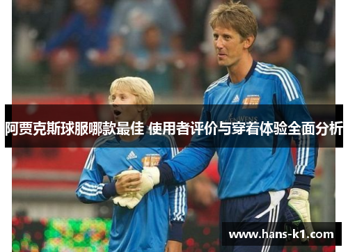 阿贾克斯球服哪款最佳 使用者评价与穿着体验全面分析