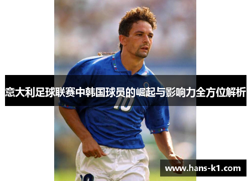 意大利足球联赛中韩国球员的崛起与影响力全方位解析