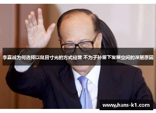 李嘉诚为何选择以鼠目寸光的方式经营 不为子孙留下发展空间的深层原因