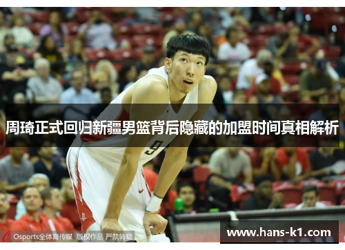 周琦正式回归新疆男篮背后隐藏的加盟时间真相解析