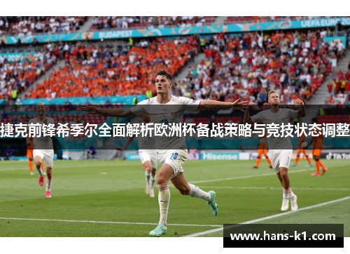 捷克前锋希季尔全面解析欧洲杯备战策略与竞技状态调整