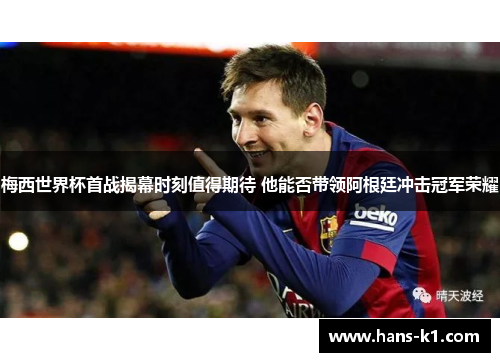 梅西世界杯首战揭幕时刻值得期待 他能否带领阿根廷冲击冠军荣耀