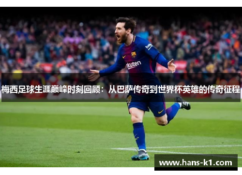 梅西足球生涯巅峰时刻回顾：从巴萨传奇到世界杯英雄的传奇征程