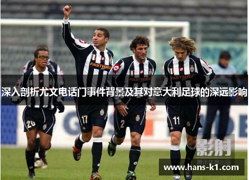 深入剖析尤文电话门事件背景及其对意大利足球的深远影响