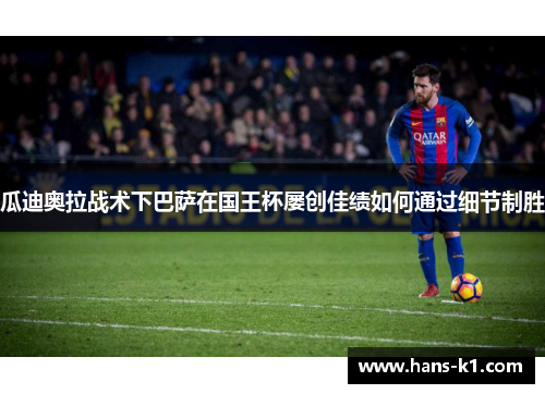 瓜迪奥拉战术下巴萨在国王杯屡创佳绩如何通过细节制胜