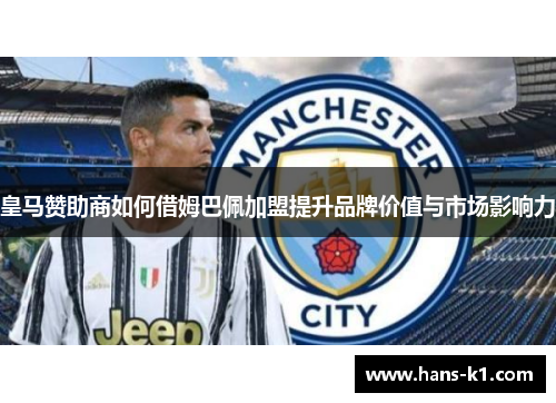 皇马赞助商如何借姆巴佩加盟提升品牌价值与市场影响力