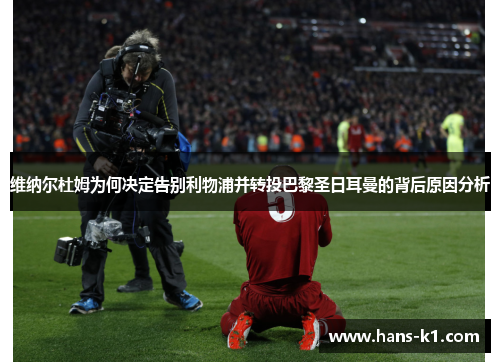 维纳尔杜姆为何决定告别利物浦并转投巴黎圣日耳曼的背后原因分析