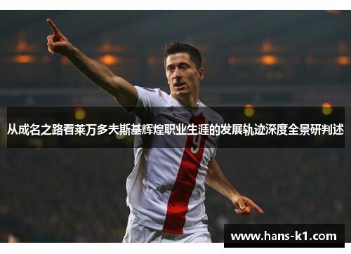 从成名之路看莱万多夫斯基辉煌职业生涯的发展轨迹深度全景研判述