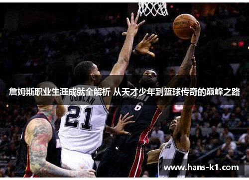 詹姆斯职业生涯成就全解析 从天才少年到篮球传奇的巅峰之路