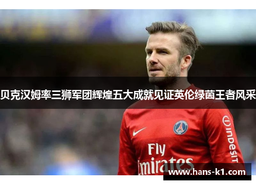 贝克汉姆率三狮军团辉煌五大成就见证英伦绿茵王者风采