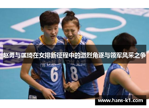 赵勇与匡琦在女排新征程中的激烈角逐与领军风采之争