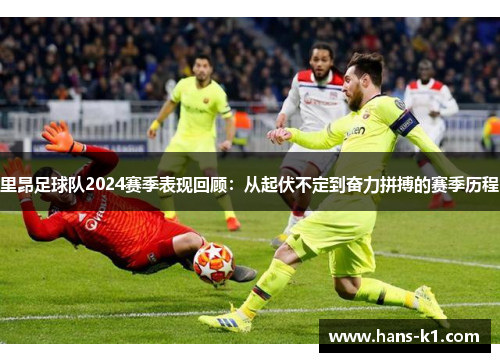 里昂足球队2024赛季表现回顾：从起伏不定到奋力拼搏的赛季历程