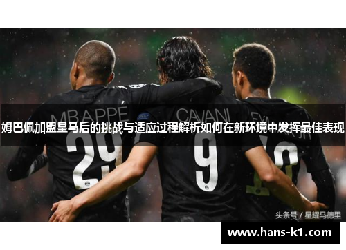 姆巴佩加盟皇马后的挑战与适应过程解析如何在新环境中发挥最佳表现