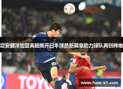 富安健洋加盟英超揭开日本球员新篇章助力球队再创辉煌