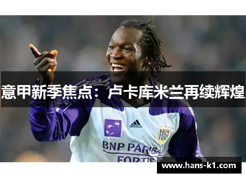 意甲新季焦点：卢卡库米兰再续辉煌