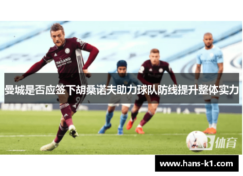 曼城是否应签下胡桑诺夫助力球队防线提升整体实力 曼城是否应签下胡桑诺夫助力球队防线提升整体实力