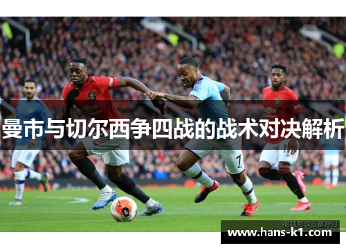 曼市与切尔西争四战的战术对决解析 曼市与切尔西争四战的战术对决解析