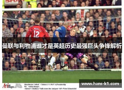 曼联与利物浦谁才是英超历史最强巨头争锋解析 曼联与利物浦谁才是英超历史最强巨头争锋解析