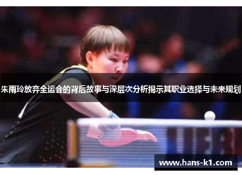 朱雨玲放弃全运会的背后故事与深层次分析揭示其职业选择与未来规划