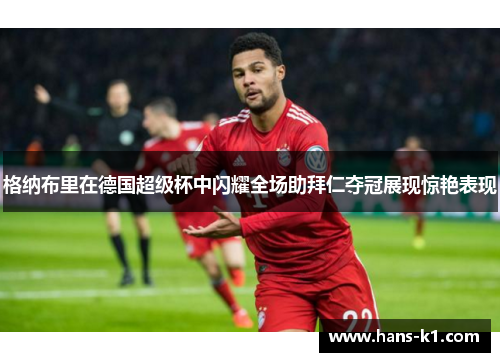 格纳布里在德国超级杯中闪耀全场助拜仁夺冠展现惊艳表现 格纳布里在德国超级杯中闪耀全场助拜仁夺冠展现惊艳表现