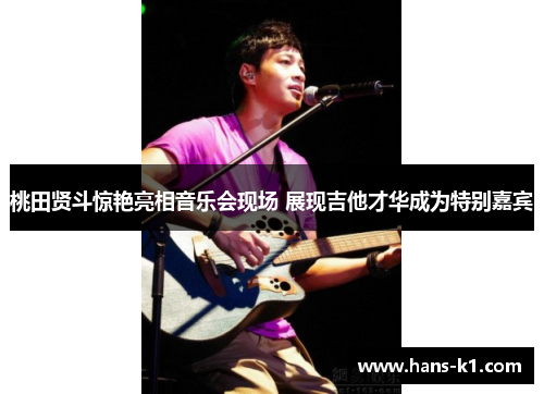 桃田贤斗惊艳亮相音乐会现场 展现吉他才华成为特别嘉宾