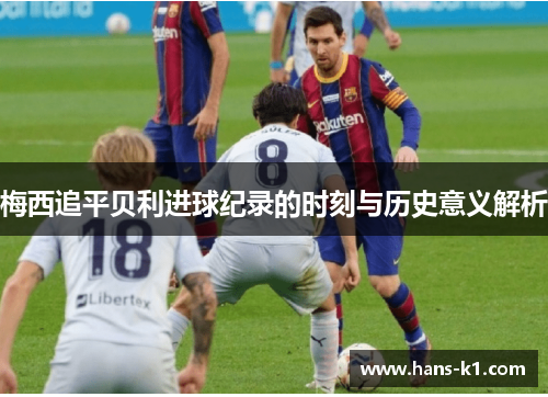 梅西追平贝利进球纪录的时刻与历史意义解析 梅西追平贝利进球纪录的时刻与历史意义解析