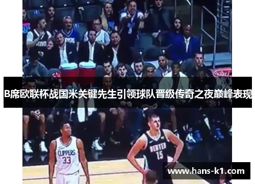 B席欧联杯战国米关键先生引领球队晋级传奇之夜巅峰表现 B席欧联杯战国米关键先生引领球队晋级传奇之夜巅峰表现