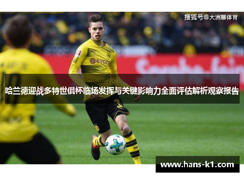 哈兰德迎战多特世俱杯临场发挥与关键影响力全面评估解析观察报告 哈兰德迎战多特世俱杯临场发挥与关键影响力全面评估解析观察报告