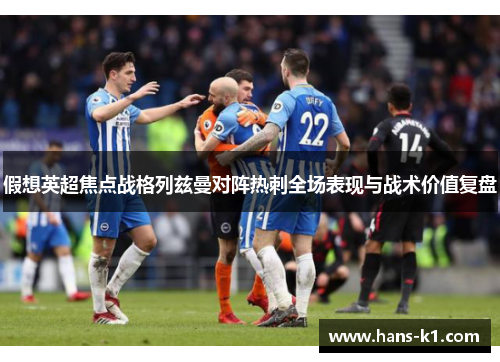 假想英超焦点战格列兹曼对阵热刺全场表现与战术价值复盘 假想英超焦点战格列兹曼对阵热刺全场表现与战术价值复盘