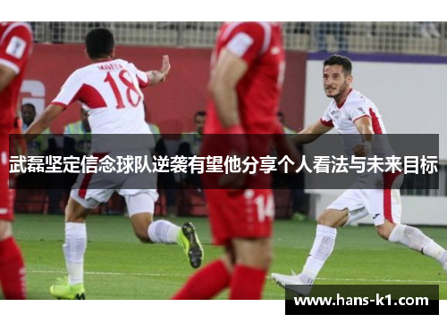 武磊坚定信念球队逆袭有望他分享个人看法与未来目标