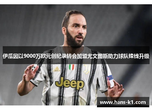 伊瓜因以9000万欧元创纪录转会加盟尤文图斯助力球队锋线升级 伊瓜因以9000万欧元创纪录转会加盟尤文图斯助力球队锋线升级