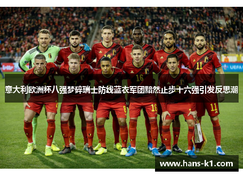 意大利欧洲杯八强梦碎瑞士防线蓝衣军团黯然止步十六强引发反思潮 意大利欧洲杯八强梦碎瑞士防线蓝衣军团黯然止步十六强引发反思潮