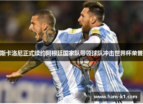 斯卡洛尼正式续约阿根廷国家队带领球队冲击世界杯荣誉