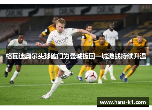 格瓦迪奥尔头球破门为曼城扳回一城激战持续升温 格瓦迪奥尔头球破门为曼城扳回一城激战持续升温