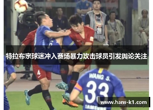 特拉布宗球迷冲入赛场暴力攻击球员引发舆论关注