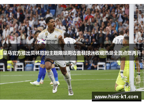 皇马官方推出贝林厄姆主题限量周边套装球迷收藏热潮全面点燃再升 皇马官方推出贝林厄姆主题限量周边套装球迷收藏热潮全面点燃再升