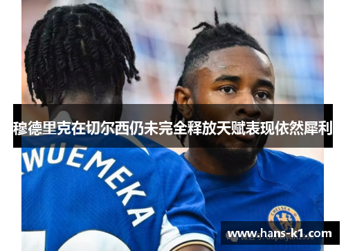 穆德里克在切尔西仍未完全释放天赋表现依然犀利 穆德里克在切尔西仍未完全释放天赋表现依然犀利