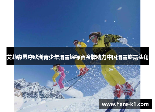 艾莉森勇夺欧洲青少年滑雪锦标赛金牌助力中国滑雪崭露头角