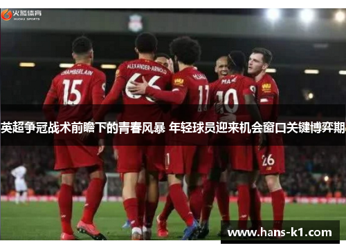 英超争冠战术前瞻下的青春风暴 年轻球员迎来机会窗口关键博弈期